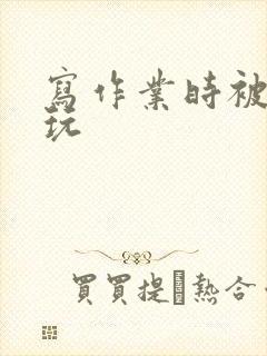 写作业时被爹地玩