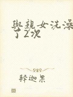 与亲女洗澡时伦了2次