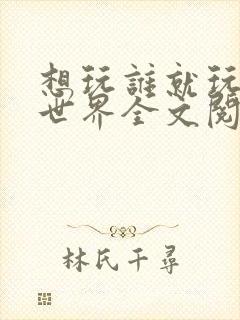 想玩谁就玩谁的世界全文阅读