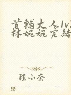 首辅大人1v2林婉婉完结了吗