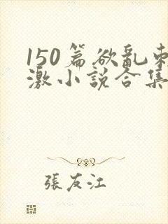 150篇欲乱刺激小说合集