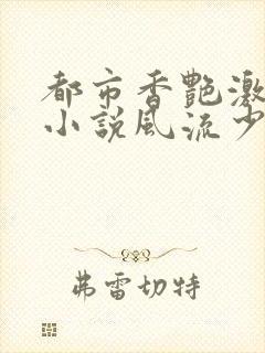 都市香艳激情肉小说风流少年小说