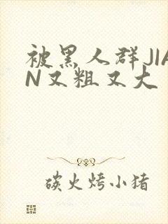 被黑人群JIAN又粗又大