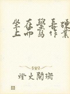 坐在学长硬硬的上面写作业