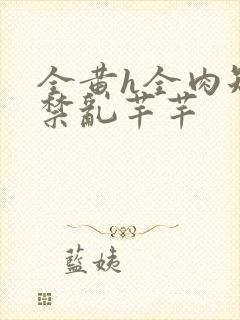 全黄h全肉短篇禁乱芊芊