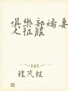 俱乐部娇妻被黑人征服