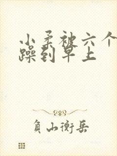 小柔被六个男人躁到早上