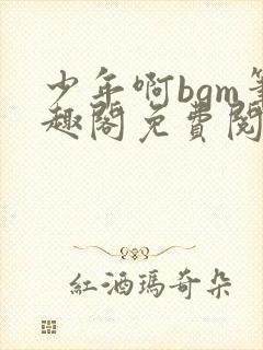 少年啊bgm笔趣阁免费阅读全文下载