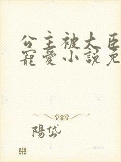 公主被大臣轮番宠爱小说免费阅读