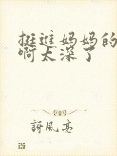 挺进妈妈的花苞啊太深了