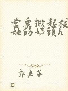 当众掀起校服揉她的奶头h