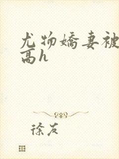 尤物娇妻被np高h