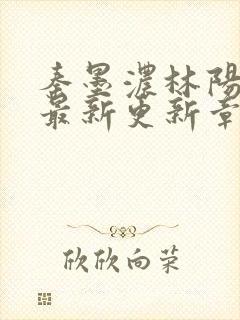 秦墨浓林阳免费最新更新章节