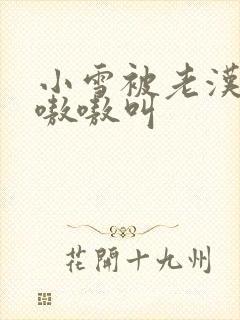 小雪被老汉玩得嗷嗷叫