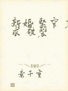 新婚 紧窄 哀求 破裂