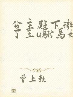 公主殿下微臣馋了玉u驸马姓傅