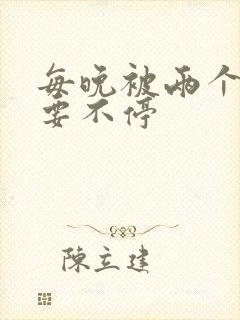 每晚被两个师傅要不停