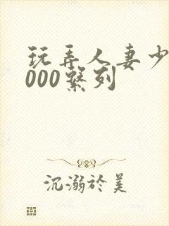 玩弄人妻少妇1000系列