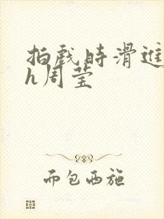 拍戏时滑进去了h周莹