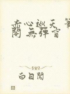 赤心巡天 笔趣阁 无弹窗