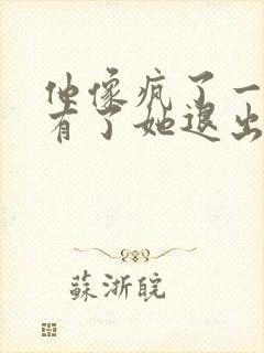 他像疯了一样占有了她退出