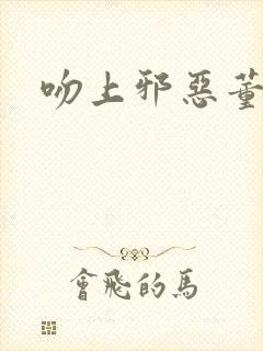 吻上邪恶董事长