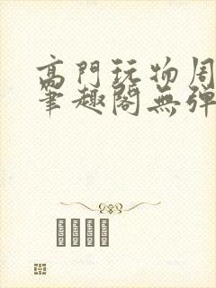 高门玩物周漫漫笔趣阁无弹窗