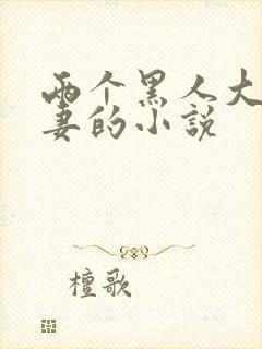 两个黑人大战娇妻的小说