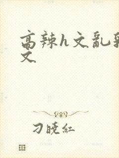 高辣h文乱乳h文