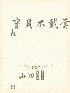 宝贝不戴套套了h