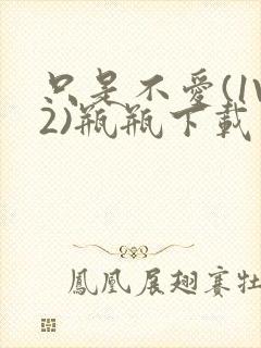 只是不爱(1V2)瓶瓶下载