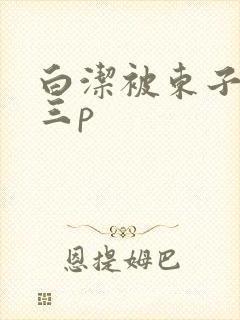 白洁被东子老二三p