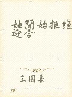 她开始拒绝慢迎迎合