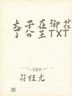 太子在御花园要了公主TXT