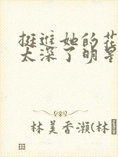 挺进她的花苞啊太深了明星小说