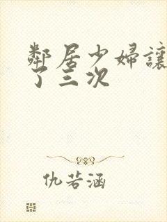 邻居少妇让我爽了三次