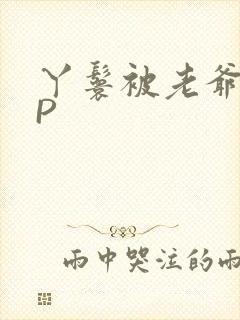 丫鬟被老爷玩NP