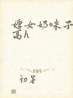 婢女奶咪子真大高h