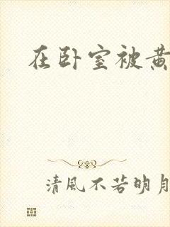 在卧室被黄总干