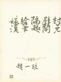 嫁给隔壁村的糙汉笔趣阁免费阅读