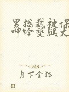 男总裁被保镖c呻吟双腿大张bl