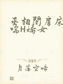 丞相闺房床榻粗喘H娇女