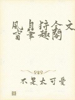 风月狩全文无弹窗笔趣阁