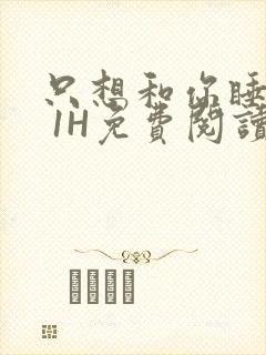 只想和你睡1V 1H免费阅读