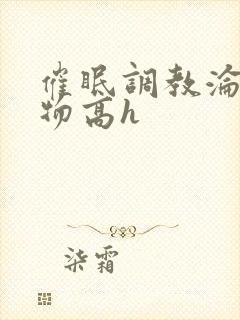 催眠调教沦为玩物高h