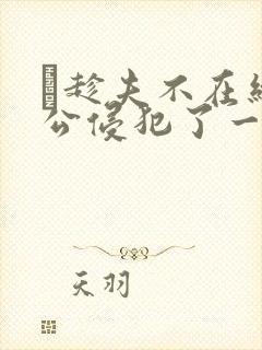 巜趁夫不在给给公侵犯了一天