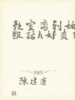 教室脔到她哭h粗话h好爽视频