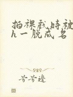 拍裸戏时被c了h一脱成名