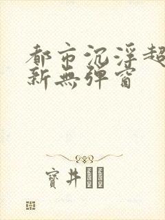 都市沉浮超前最新无弹窗