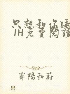 只想和你睡1V 1H免费阅读